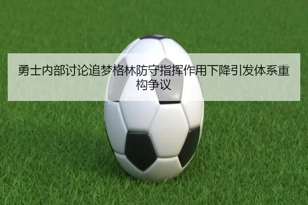 勇士内部讨论追梦格林防守指挥作用下降引发体系重构争议