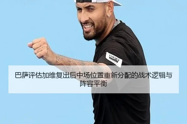 巴萨评估加维复出后中场位置重新分配的战术逻辑与阵容平衡