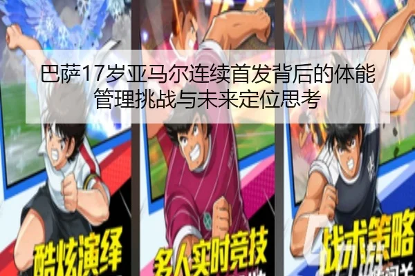 巴萨17岁亚马尔连续首发背后的体能管理挑战与未来定位思考