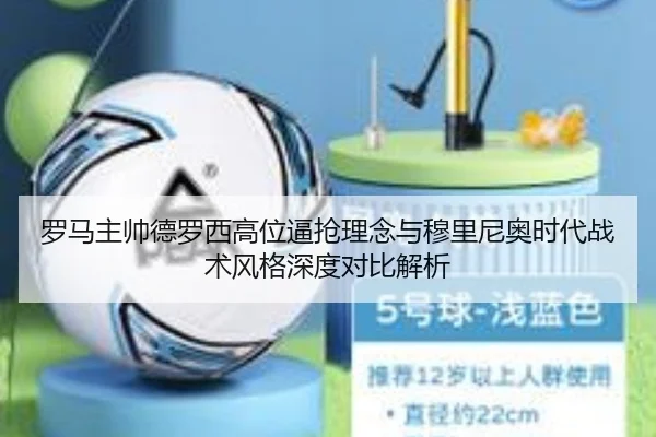 罗马主帅德罗西高位逼抢理念与穆里尼奥时代战术风格深度对比解析