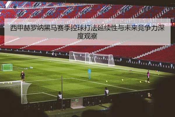 西甲赫罗纳黑马赛季控球打法延续性与未来竞争力深度观察