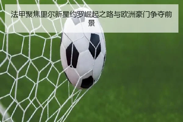 法甲聚焦里尔新星约罗崛起之路与欧洲豪门争夺前景