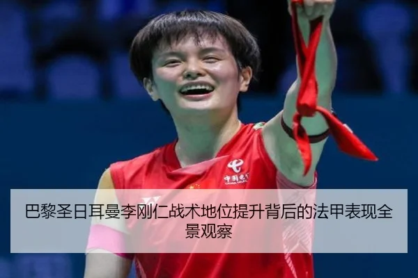 巴黎圣日耳曼李刚仁战术地位提升背后的法甲表现全景观察