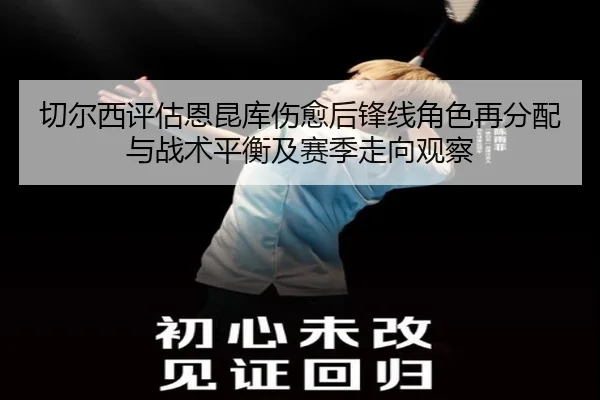 切尔西评估恩昆库伤愈后锋线角色再分配与战术平衡及赛季走向观察