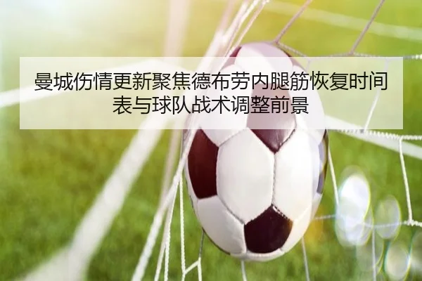 曼城伤情更新聚焦德布劳内腿筋恢复时间表与球队战术调整前景