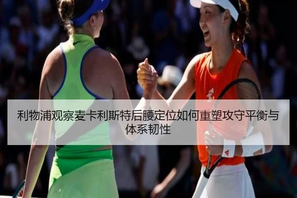 利物浦观察麦卡利斯特后腰定位如何重塑攻守平衡与体系韧性