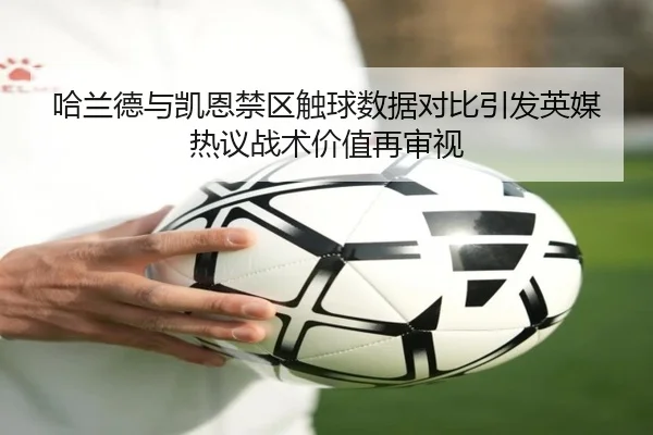 哈兰德与凯恩禁区触球数据对比引发英媒热议战术价值再审视