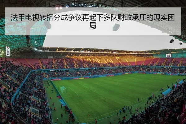 法甲电视转播分成争议再起下多队财政承压的现实困局