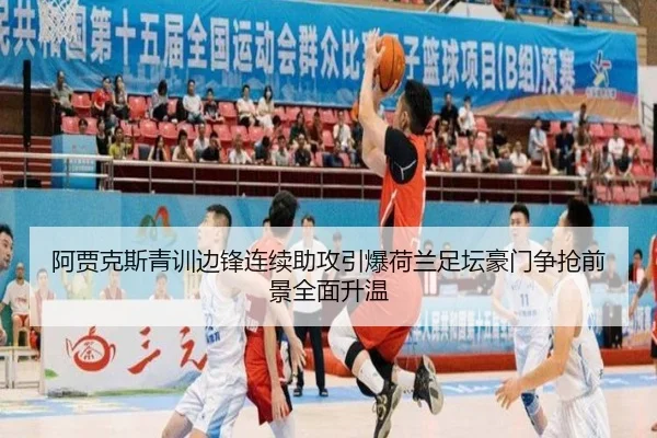 阿贾克斯青训边锋连续助攻引爆荷兰足坛豪门争抢前景全面升温