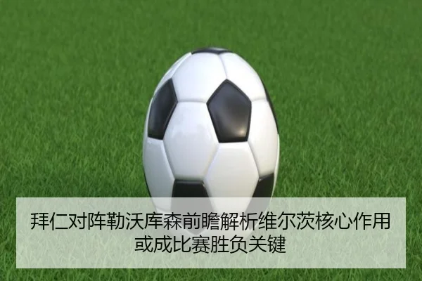 拜仁对阵勒沃库森前瞻解析维尔茨核心作用或成比赛胜负关键